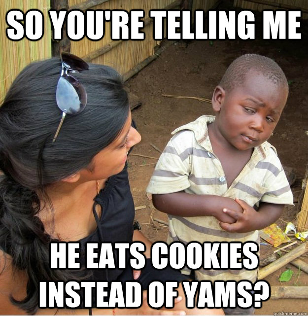 so you're telling me he eats cookies instead of yams? - so you're telling me he eats cookies instead of yams?  Skeptical Third World Kid