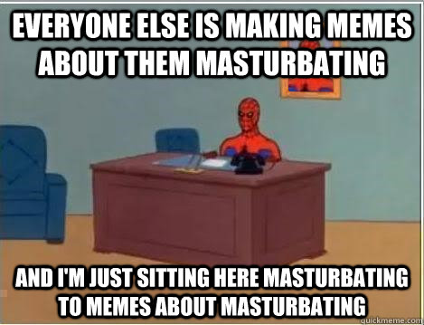 Everyone else is making memes about them masturbating and i'm just sitting here masturbating to memes about masturbating  Spiderman Desk