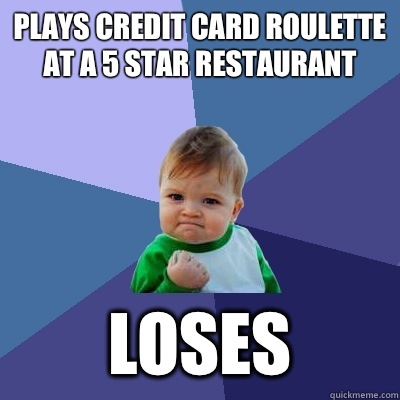 Plays credit card roulette at a 5 star restaurant Loses - Plays credit card roulette at a 5 star restaurant Loses  Success Kid