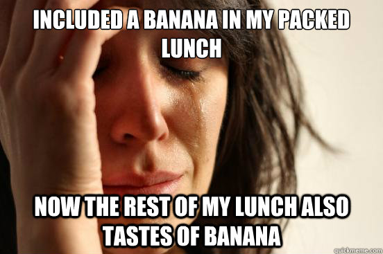 included a banana in my packed lunch now the rest of my lunch also tastes of banana  First World Problems