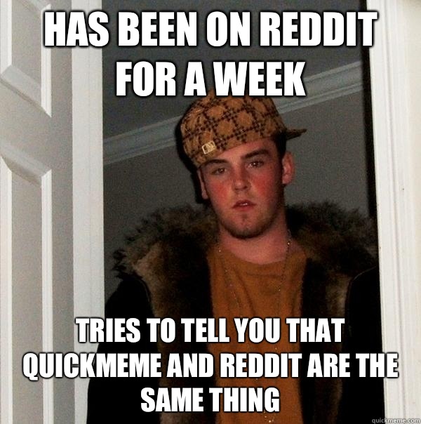 Has been on Reddit for a week Tries to tell you that Quickmeme and Reddit are the same thing  Scumbag Steve