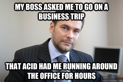 My boss asked me to go on a business trip That acid had me running around the office for hours - My boss asked me to go on a business trip That acid had me running around the office for hours  Misc