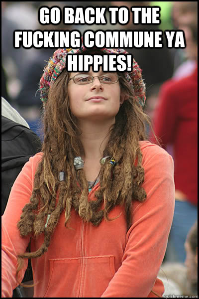 Go back to the fucking commune ya hippies!   College Liberal