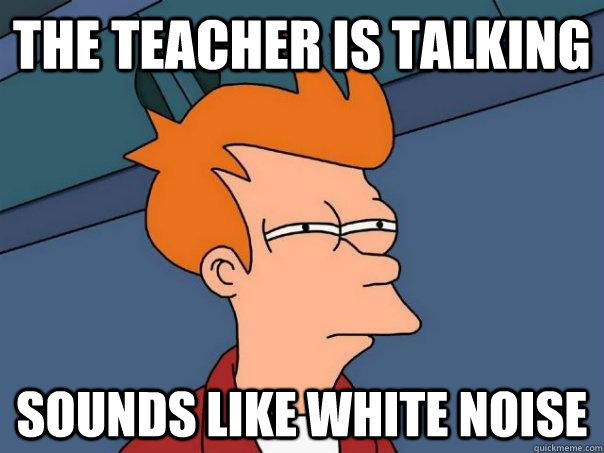 the teacher is talking sounds like white noise  Futurama Fry