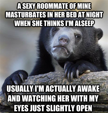 a sexy roommate of mine masturbates in her bed at night when she thinks i'm alseep Usually I'm actually awake and watching her with my eyes just slightly open  Confession Bear