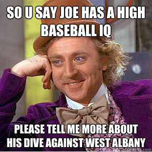 So u say joe has a high baseball iq  please tell me more about his dive against west albany   Condescending Wonka