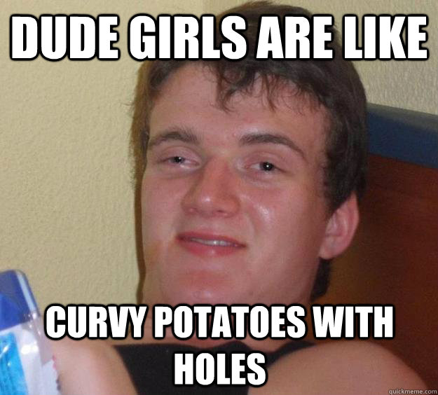 Dude Girls Are like Curvy Potatoes with holes - Dude Girls Are like Curvy Potatoes with holes  10 Guy