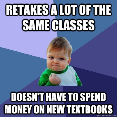 retakes a lot of the same classes doesn't have to spend money on new textbooks  - retakes a lot of the same classes doesn't have to spend money on new textbooks   Success Kid