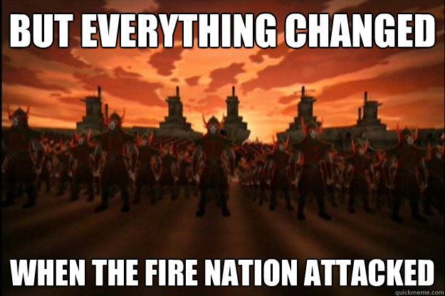 but everything changed when the fire nation attacked - but everything changed when the fire nation attacked  fire nation