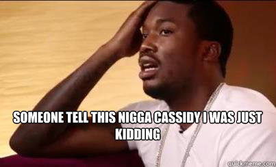 someone tell this nigga cassidy i was just kidding  