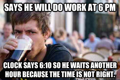 Says he will do work at 6 pm Clock says 6:10 so he waits another hour because the time is not right.  Lazy College Senior