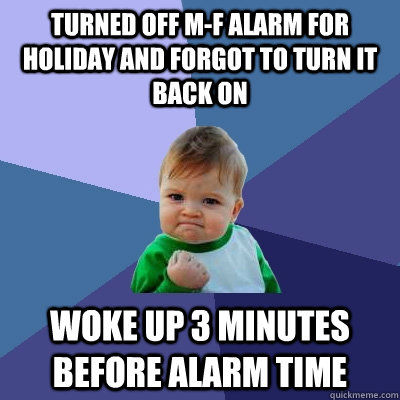 Turned off M-F alarm for holiday and forgot to turn it back on Woke up 3 minutes before alarm time  Success Kid