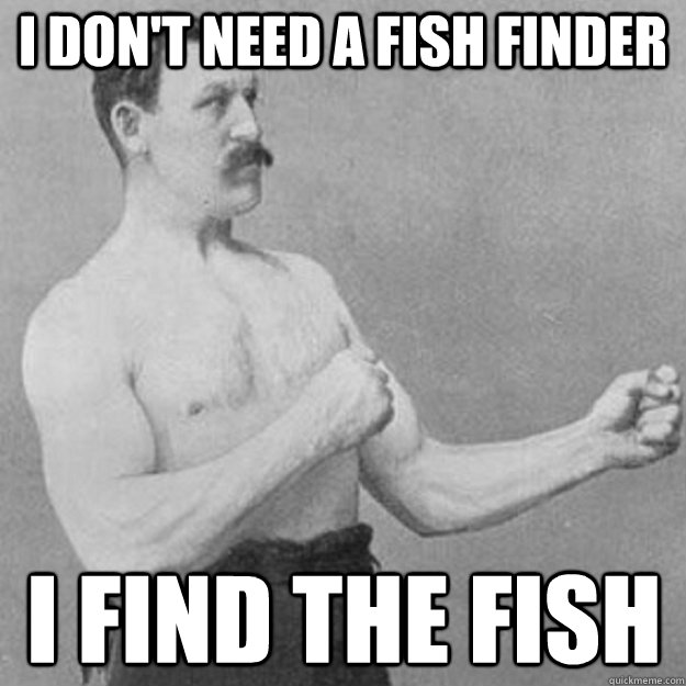 I don't need a fish finder I FIND THE FISH  overly manly man