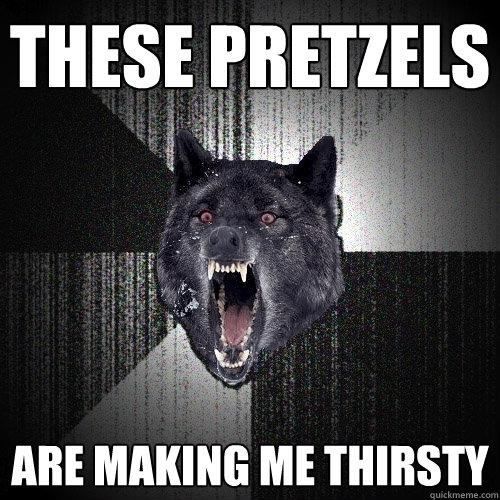 THESE PRETZELS ARE MAKING ME THIRSTY  Insanity Wolf