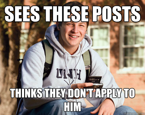 Sees these posts Thinks they don't apply to him - Sees these posts Thinks they don't apply to him  College Freshman