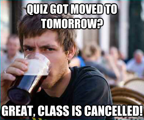 Quiz got moved to tomorrow? Great, class is cancelled!  Lazy College Senior