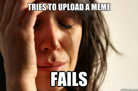 Tries to upload a meme Fails  First World Problems