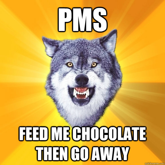 PMS  FEED ME CHOCOLATE then go away  Courage Wolf