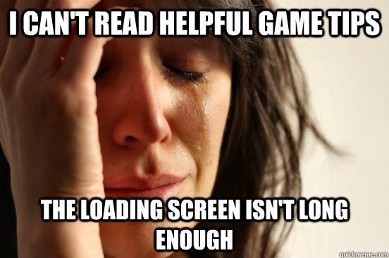 I can't read helpful game tips The loading screen isn't long enough  First World Problems