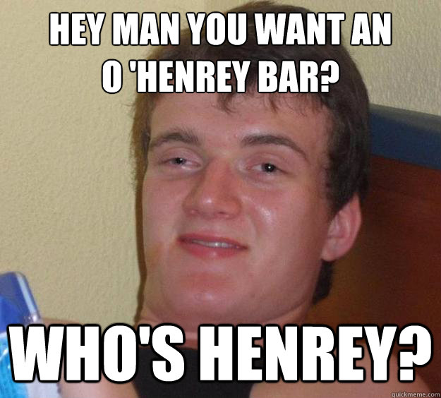 Hey man you want an
o 'henrey bar? Who's Henrey?  10 Guy