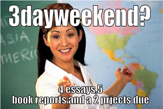 3DAYWEEKEND? 4 ESSAYS,5 BOOK REPORTS AND A 2 PRJECTS DUE Scumbag Teacher