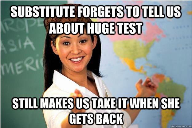 Substitute forgets to tell us about huge test still makes us take it when she gets back  Scumbag Teacher