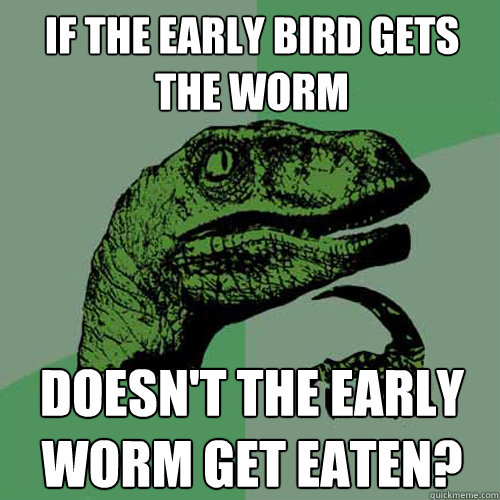 If the early bird gets the worm Doesn't the early worm get eaten? - If the early bird gets the worm Doesn't the early worm get eaten?  Philosoraptor