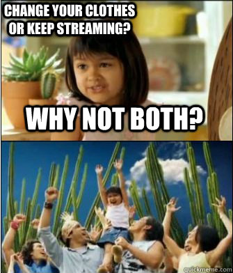 Why not both? Change your clothes or keep streaming?  Why not both