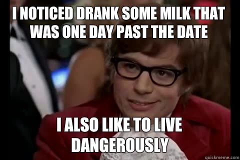 I noticed drank some milk that was one day past the date i also like to live dangerously  Dangerously - Austin Powers