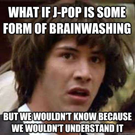 What if j-pop is some form of brainwashing But we wouldn't know because we wouldn't understand it   conspiracy keanu