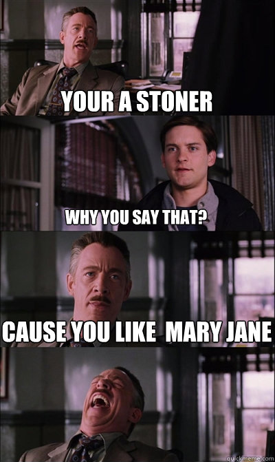 Your a stoner why you say that? Cause you like  mary jane   JJ Jameson