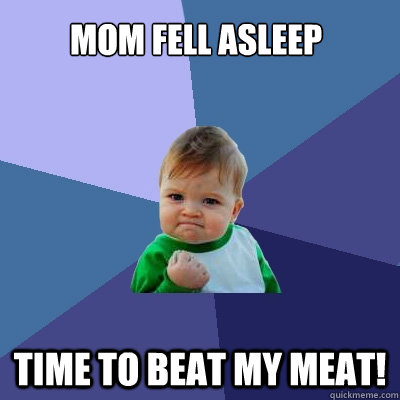 mom fell asleep time to beat my meat! - mom fell asleep time to beat my meat!  Success Kid