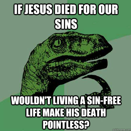 If Jesus died for our sins Wouldn't living a sin-free life make his death pointless?  Philosoraptor