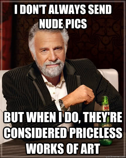 I don't always send nude pics but when I do, they're considered priceless works of art - I don't always send nude pics but when I do, they're considered priceless works of art  The Most Interesting Man In The World