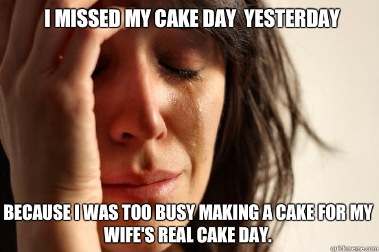 I missed my cake day  yesterday Because I was too busy making a cake for my wife's real cake day.   First World Problems