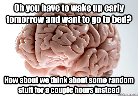 Oh you have to wake up early tomorrow and want to go to bed? How about we think about some random stuff for a couple hours instead  Scumbag Brain