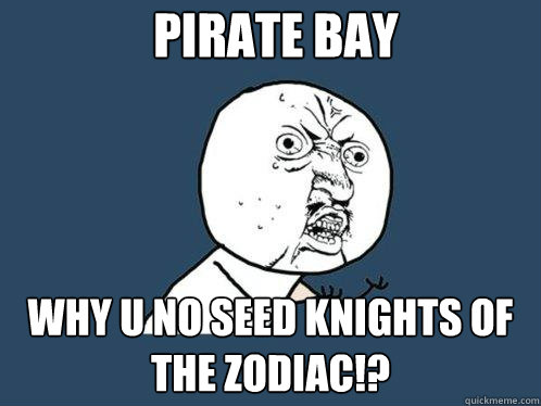 Pirate Bay Why u no Seed knights of the zodiac!?  Y U No