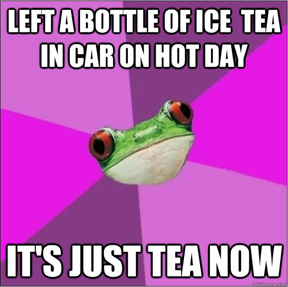 Left a bottle of ice  tea in car on hot day It's just tea now  Foul Bachelorette Frog