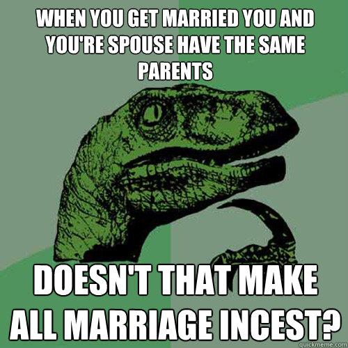 when you get married you and you're spouse have the same parents Doesn't that make all marriage incest?  Philosoraptor