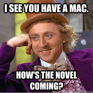 I see you have a mac. How's the novel coming?  Condescending Wonka