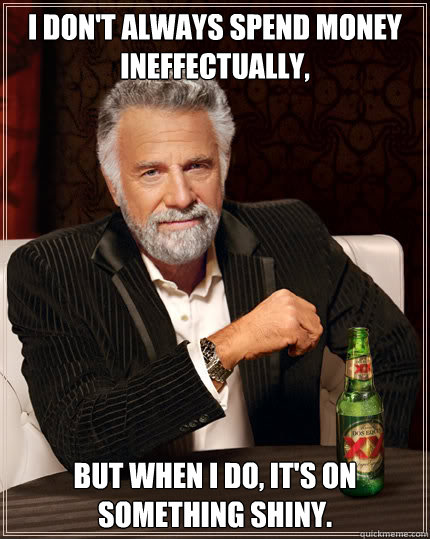 I don't always spend money ineffectually, but when I do, it's on something shiny. - I don't always spend money ineffectually, but when I do, it's on something shiny.  Dos Equis man