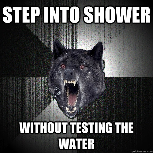 Step into shower without testing the water  Insanity Wolf