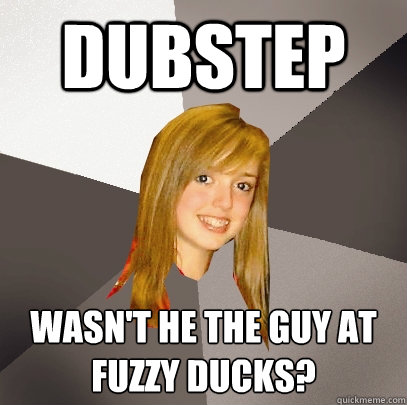 DUBSTEP Wasn't he the guy at fuzzy ducks?
  Musically Oblivious 8th Grader