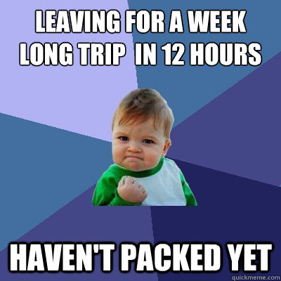 Leaving for a week long trip  in 12 hours Haven't packed yet - Leaving for a week long trip  in 12 hours Haven't packed yet  Success Kid