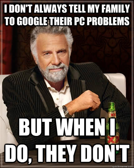 I don't always tell my family to google their pc problems but when I do, they don't - I don't always tell my family to google their pc problems but when I do, they don't  The Most Interesting Man In The World