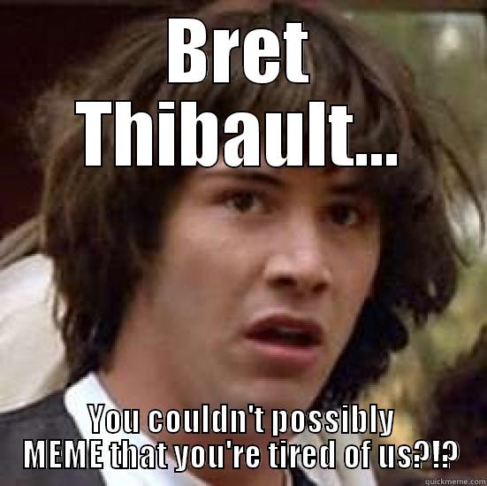 BRET THIBAULT... YOU COULDN'T POSSIBLY MEME THAT YOU'RE TIRED OF US?!? conspiracy keanu