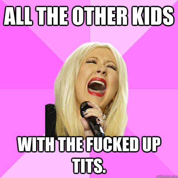 all the other kids  with the fucked up tits.   Wrong Lyrics Christina