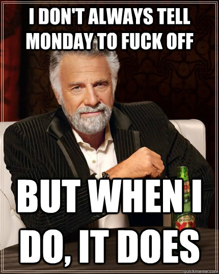 I don't always tell monday to fuck off but when i do, it does  The Most Interesting Man In The World