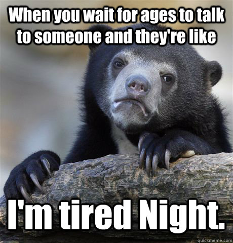 When you wait for ages to talk to someone and they're like I'm tired Night. - When you wait for ages to talk to someone and they're like I'm tired Night.  Confession Bear