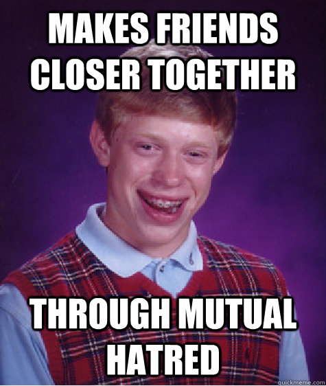 makes friends closer together through mutual hatred  Bad Luck Brian